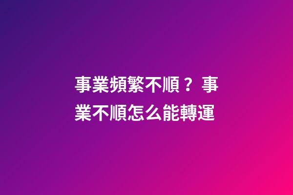 事業頻繁不順？事業不順怎么能轉運